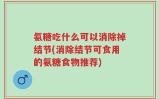 氨糖吃什么可以消除掉结节(消除结节可食用的氨糖食物推荐)