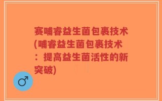 赛哺睿益生菌包裹技术(哺睿益生菌包裹技术：提高益生菌活性的新突破)