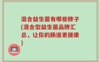 混合益生菌有哪些牌子(混合型益生菌品牌汇总，让你的肠道更健康)