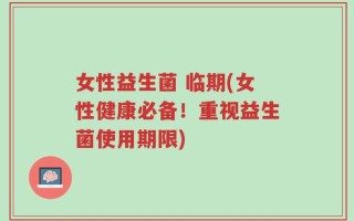 女性益生菌 临期(女性健康必备！重视益生菌使用期限)