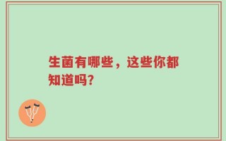 生菌有哪些，益生菌是真的有用吗？五分钟为你解答