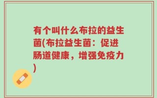 有个叫什么布拉的益生菌(布拉益生菌：促进肠道健康，增强免疫力)