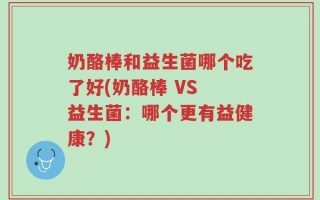 奶酪棒和益生菌哪个吃了好(奶酪棒 VS 益生菌：哪个更有益健康？)