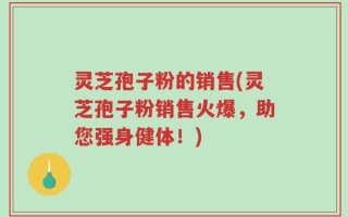 灵芝孢子粉的销售(灵芝孢子粉销售火爆，助您强身健体！)