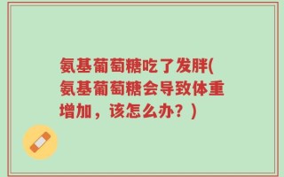 氨基葡萄糖吃了发胖(氨基葡萄糖会导致体重增加，该怎么办？)