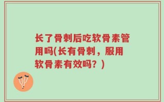 长了骨刺后吃软骨素管用吗(长有骨刺，服用软骨素有效吗？)