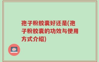 孢子粉胶囊好还是(孢子粉胶囊的功效与使用方式介绍)