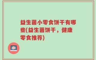 益生菌小零食饼干有哪些(益生菌饼干，健康零食推荐)