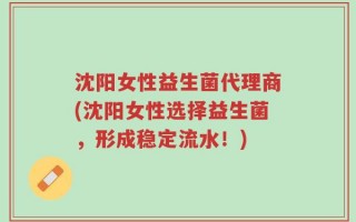 沈阳女性益生菌代理商(沈阳女性选择益生菌，形成稳定流水！)