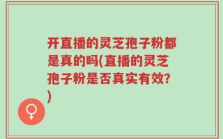 开直播的灵芝孢子粉都是真的吗(直播的灵芝孢子粉是否真实有效？)