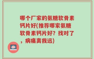 哪个厂家的氨糖软骨素钙片好(推荐哪家氨糖软骨素钙片好？找对了，病痛离我远)