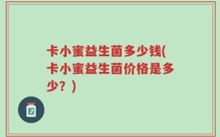 卡小蜜益生菌多少钱(卡小蜜益生菌价格是多少？)
