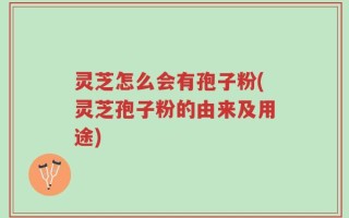 灵芝怎么会有孢子粉(灵芝孢子粉的由来及用途)