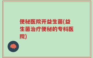 便秘医院开益生菌(益生菌治疗便秘的专科医院)