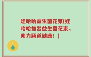 娃哈哈益生菌花束(娃哈哈推出益生菌花束，助力肠道健康！)