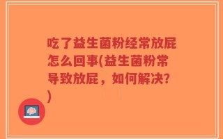 吃了益生菌粉经常放屁怎么回事(益生菌粉常导致放屁，如何解决？)