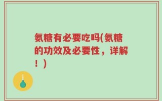 氨糖有必要吃吗(氨糖的功效及必要性，详解！)