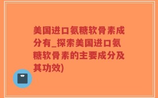 美国进口氨糖软骨素成分有_探索美国进口氨糖软骨素的主要成分及其功效)