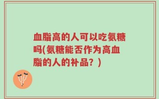 血脂高的人可以吃氨糖吗(氨糖能否作为高血脂的人的补品？)