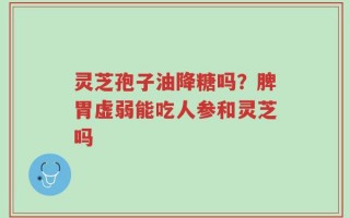 灵芝孢子油降糖吗？脾胃虚弱能吃人参和灵芝吗
