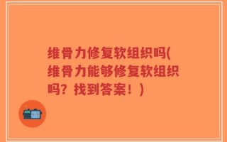 维骨力修复软组织吗(维骨力能够修复软组织吗？找到答案！)