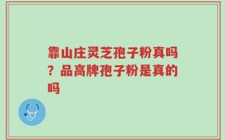 靠山庄灵芝孢子粉真吗？品高牌孢子粉是真的吗