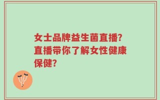 女士品牌益生菌直播？直播带你了解女性健康保健？
