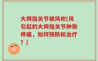 大拇指关节被风吹(风引起的大拇指关节肿胀疼痛，如何预防和治疗？)