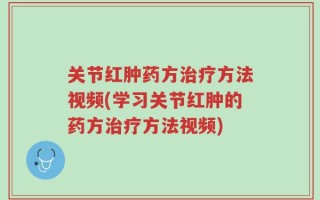 关节红肿药方治疗方法视频(学习关节红肿的药方治疗方法视频)