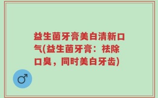 益生菌牙膏美白清新口气(益生菌牙膏：祛除口臭，同时美白牙齿)