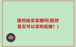 医院能买氨糖吗(医院是否可以采购氨糖？)