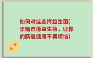 如何对症选择益生菌(正确选择益生菌，让你的肠道健康不再烦恼)