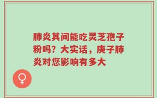 肺炎其间能吃灵芝孢子粉吗？大实话，庚子肺炎对您影响有多大