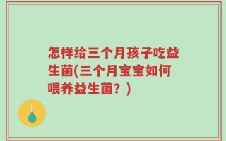 怎样给三个月孩子吃益生菌(三个月宝宝如何喂养益生菌？)