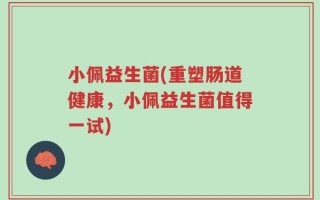 小佩益生菌(重塑肠道健康，小佩益生菌值得一试)