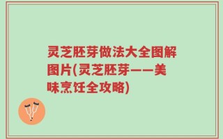灵芝胚芽做法大全图解图片(灵芝胚芽——美味烹饪全攻略)