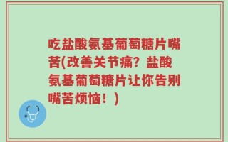 吃盐酸氨基葡萄糖片嘴苦(改善关节痛？盐酸氨基葡萄糖片让你告别嘴苦烦恼！)
