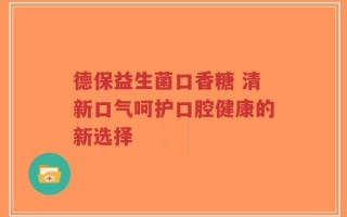 德保益生菌口香糖 清新口气呵护口腔健康的新选择