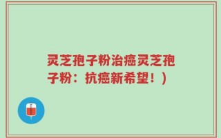 灵芝孢子粉治癌灵芝孢子粉：抗癌新希望！)