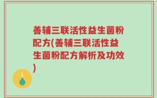 善辅三联活性益生菌粉配方(善辅三联活性益生菌粉配方解析及功效)