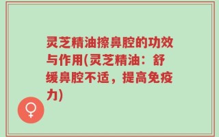 灵芝精油擦鼻腔的功效与作用(灵芝精油：舒缓鼻腔不适，提高免疫力)