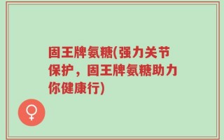 固王牌氨糖(强力关节保护，固王牌氨糖助力你健康行)