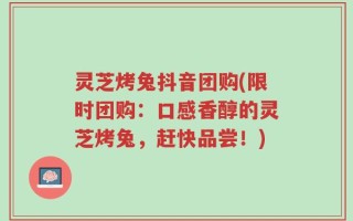 灵芝烤兔抖音团购(限时团购：口感香醇的灵芝烤兔，赶快品尝！)