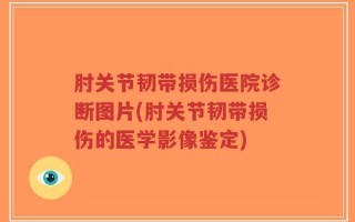 肘关节韧带损伤医院诊断图片(肘关节韧带损伤的医学影像鉴定)