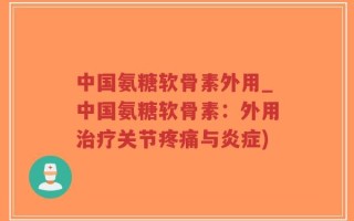 中国氨糖软骨素外用_中国氨糖软骨素：外用治疗关节疼痛与炎症)