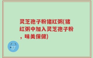 灵芝孢子粉猪红粥(猪红粥中加入灵芝孢子粉，味美保健)