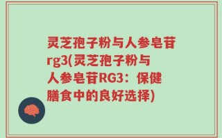 灵芝孢子粉与人参皂苷rg3(灵芝孢子粉与人参皂苷RG3：保健膳食中的良好选择)