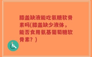 膝盖缺液能吃氨糖软骨素吗(膝盖缺少液体，能否食用氨基葡萄糖软骨素？)