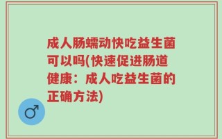 成人肠蠕动快吃益生菌可以吗(快速促进肠道健康：成人吃益生菌的正确方法)