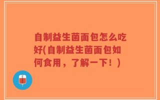 自制益生菌面包怎么吃好(自制益生菌面包如何食用，了解一下！)